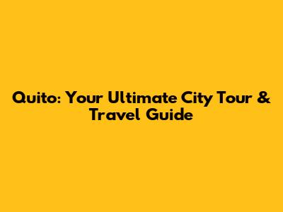 Quito: Your Ultimate City Tour & Travel Guide