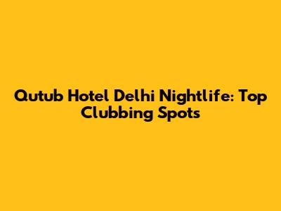 Qutub Hotel Delhi Nightlife: Top Clubbing Spots