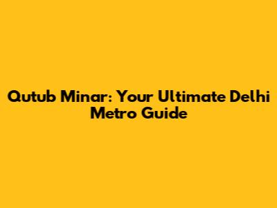 Qutub Minar: Your Ultimate Delhi Metro Guide