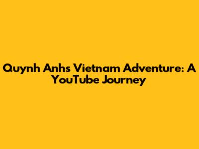 Quynh Anh's Vietnam Adventure: A YouTube Journey
