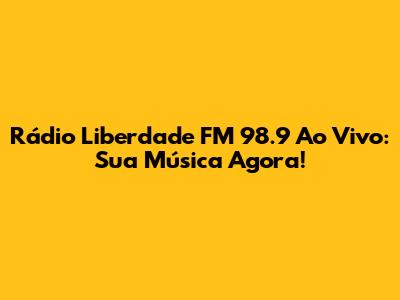 Rádio Liberdade FM 98.9 Ao Vivo: Sua Música Agora!