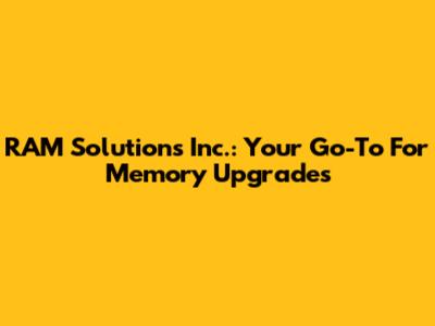RAM Solutions Inc.: Your Go-To For Memory Upgrades