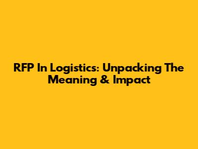 RFP In Logistics: Unpacking The Meaning & Impact