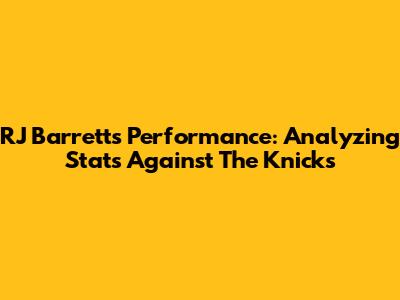 RJ Barrett's Performance: Analyzing Stats Against The Knicks