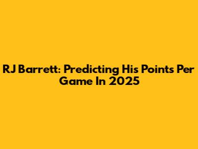RJ Barrett: Predicting His Points Per Game In 2025