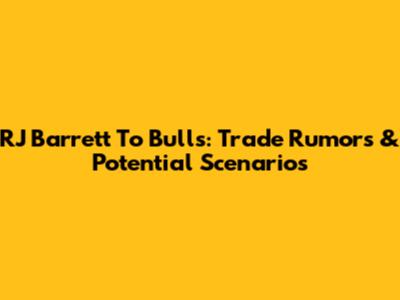 RJ Barrett To Bulls: Trade Rumors & Potential Scenarios