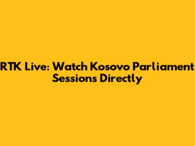 RTK Live: Watch Kosovo Parliament Sessions Directly