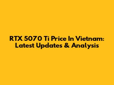 RTX 5070 Ti Price In Vietnam: Latest Updates & Analysis