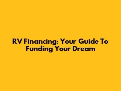 RV Financing: Your Guide To Funding Your Dream