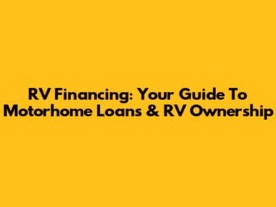 RV Financing: Your Guide To Motorhome Loans & RV Ownership