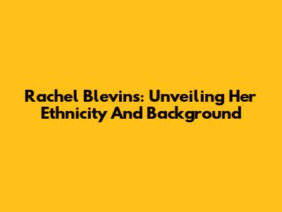 Rachel Blevins: Unveiling Her Ethnicity And Background
