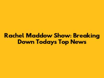 Rachel Maddow Show: Breaking Down Today's Top News