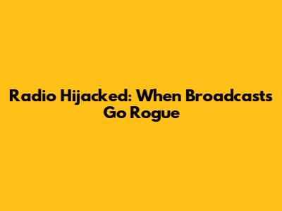 Radio Hijacked: When Broadcasts Go Rogue