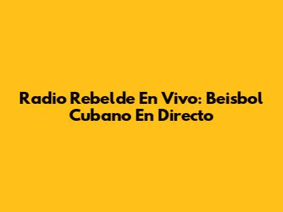 Radio Rebelde En Vivo: Beisbol Cubano En Directo