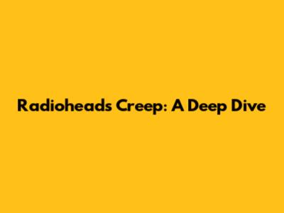 Radiohead's 'Creep': A Deep Dive