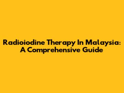 Radioiodine Therapy In Malaysia: A Comprehensive Guide