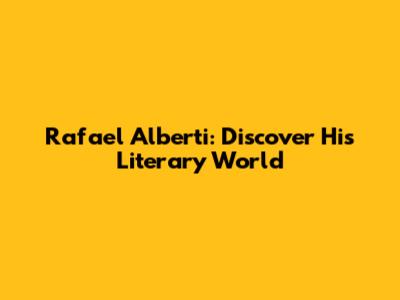 Rafael Alberti: Discover His Literary World