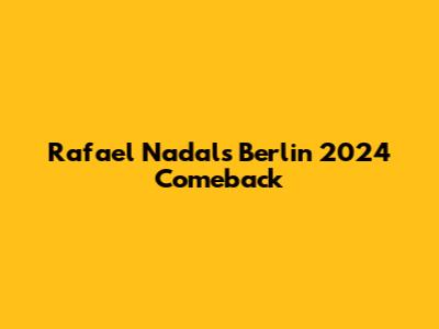 Rafael Nadal's Berlin 2024 Comeback