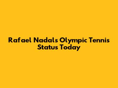 Rafael Nadal's Olympic Tennis Status Today