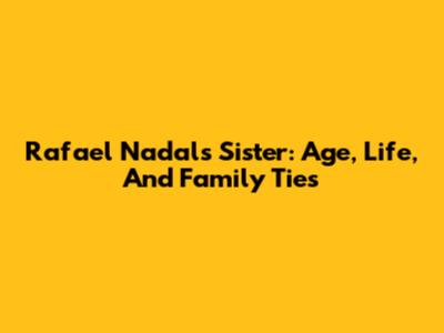 Rafael Nadal's Sister: Age, Life, And Family Ties