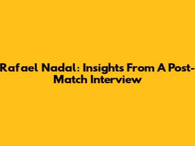 Rafael Nadal: Insights From A Post-Match Interview