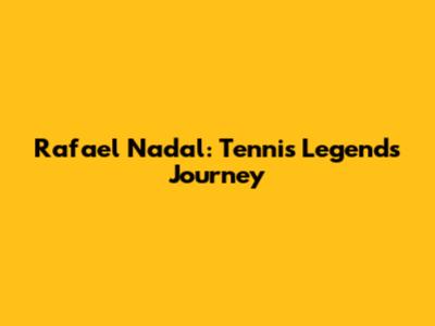 Rafael Nadal: Tennis Legend's Journey