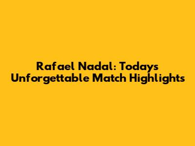 Rafael Nadal: Today's Unforgettable Match Highlights
