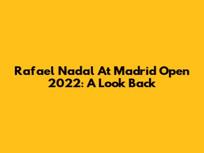 Rafael Nadal At Madrid Open 2022: A Look Back