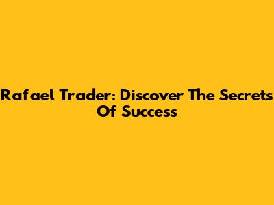 Rafael Trader: Discover The Secrets Of Success
