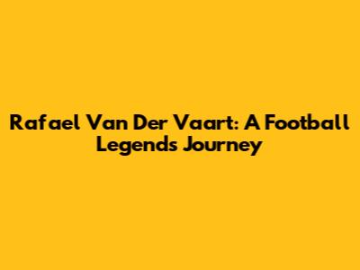 Rafael Van Der Vaart: A Football Legend's Journey