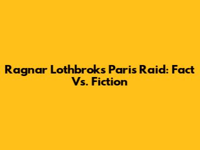 Ragnar Lothbrok's Paris Raid: Fact Vs. Fiction