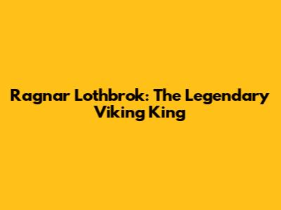 Ragnar Lothbrok: The Legendary Viking King