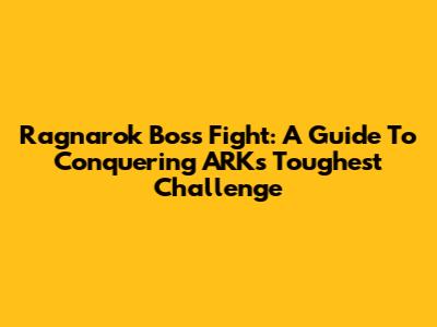 Ragnarok Boss Fight: A Guide To Conquering ARK's Toughest Challenge