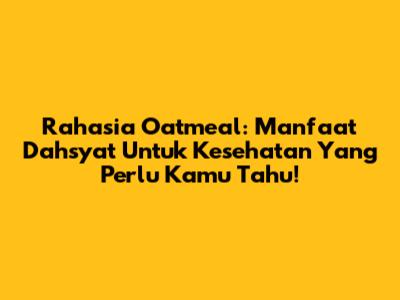 Rahasia Oatmeal: Manfaat Dahsyat Untuk Kesehatan Yang Perlu Kamu Tahu!