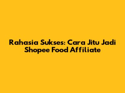 Rahasia Sukses: Cara Jitu Jadi Shopee Food Affiliate