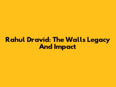 Rahul Dravid: The Wall's Legacy And Impact