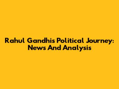 Rahul Gandhi's Political Journey: News And Analysis