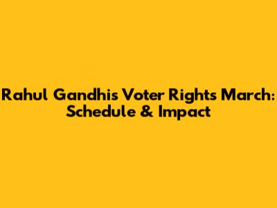 Rahul Gandhi's Voter Rights March: Schedule & Impact