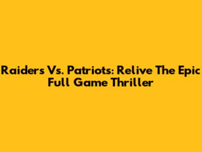 Raiders Vs. Patriots: Relive The Epic Full Game Thriller