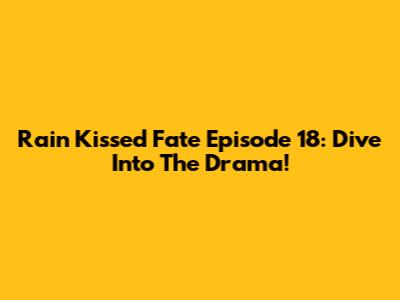 Rain Kissed Fate Episode 18: Dive Into The Drama!