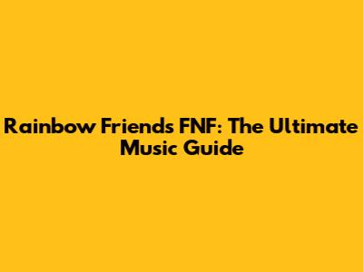 Rainbow Friends FNF: The Ultimate Music Guide