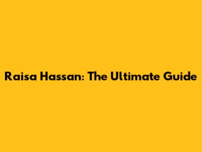 Raisa Hassan: The Ultimate Guide