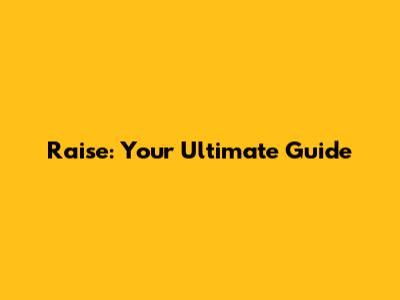 Raise: Your Ultimate Guide