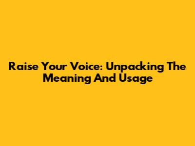 Raise Your Voice: Unpacking The Meaning And Usage
