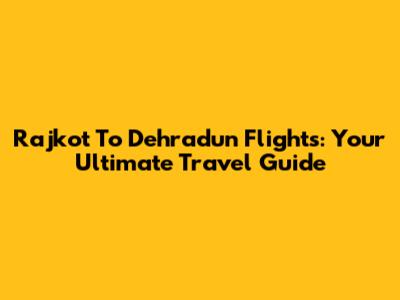 Rajkot To Dehradun Flights: Your Ultimate Travel Guide