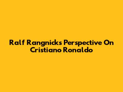 Ralf Rangnick's Perspective On Cristiano Ronaldo