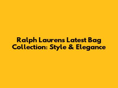 Ralph Lauren's Latest Bag Collection: Style & Elegance