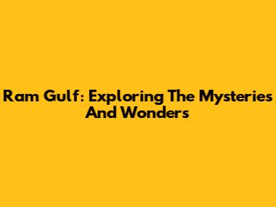 Ram Gulf: Exploring The Mysteries And Wonders