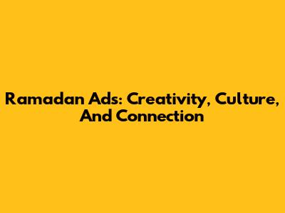 Ramadan Ads: Creativity, Culture, And Connection