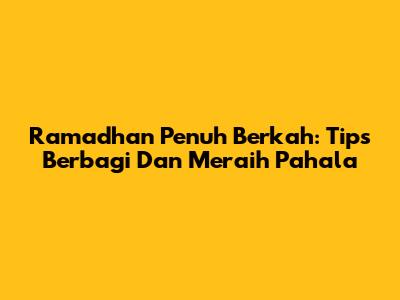 Ramadhan Penuh Berkah: Tips Berbagi Dan Meraih Pahala